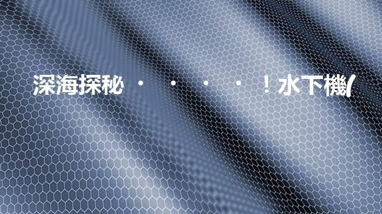 深海探秘！水下機(jī)器人揭開清淤泥的神秘面紗！